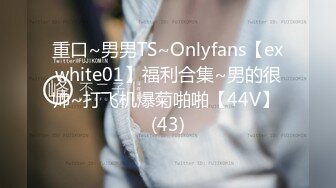 重口~男男TS~Onlyfans【exwhite01】福利合集~男的很帅~打飞机爆菊啪啪【44V】 (43)