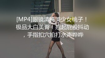 [MP4]眼镜清纯美少女桃子！极品大白美臀！翘起屁股抖动，手指扣穴拍打水声哗哗