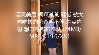 漂亮美眉 啊啊爸爸 骚货 被大鸡吧操的爸爸叫不停 差点内射 想口爆都来不及 [74MB/MP4/01:16/XN]