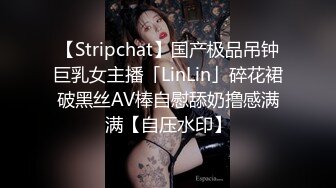 【Stripchat】国产极品吊钟巨乳女主播「LinLin」碎花裙破黑丝AV棒自慰舔奶撸感满满【自压水印】