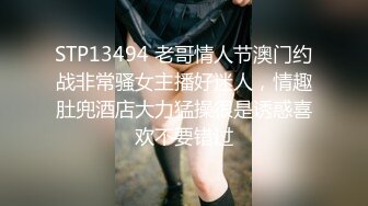 STP13494 老哥情人节澳门约战非常骚女主播好迷人，情趣肚兜酒店大力猛操很是诱惑喜欢不要错过