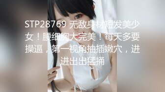 STP28769 无敌身材短发美少女！腰细胸大完美！每天多要操逼，第一视角抽插嫩穴，进进出出猛捅