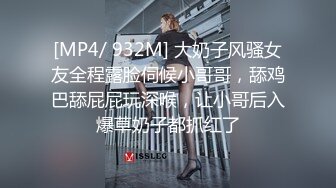 [MP4/ 932M] 大奶子风骚女友全程露脸伺候小哥哥，舔鸡巴舔屁屁玩深喉，让小哥后入爆草奶子都抓红了