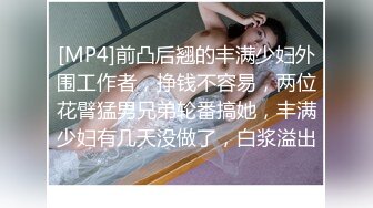 [MP4]前凸后翘的丰满少妇外围工作者，挣钱不容易，两位花臂猛男兄弟轮番搞她，丰满少妇有几天没做了，白浆溢出