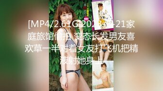 [MP4/2.61G]2023-8-21家庭旅馆偷拍 变态长发男友喜欢草一半对着女友打飞机把精液射她身上