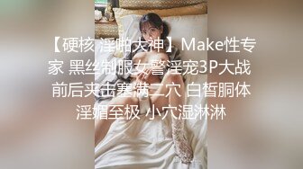 【硬核 淫啪大神】Make性专家 黑丝制服女警淫宠3P大战 前后夹击塞满二穴 白皙胴体淫媚至极 小穴湿淋淋