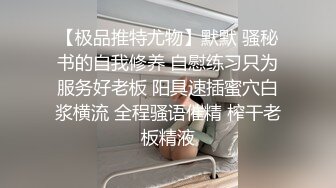 【极品推特尤物】默默 骚秘书的自我修养 自慰练习只为服务好老板 阳具速插蜜穴白浆横流 全程骚语催精 榨干老板精液